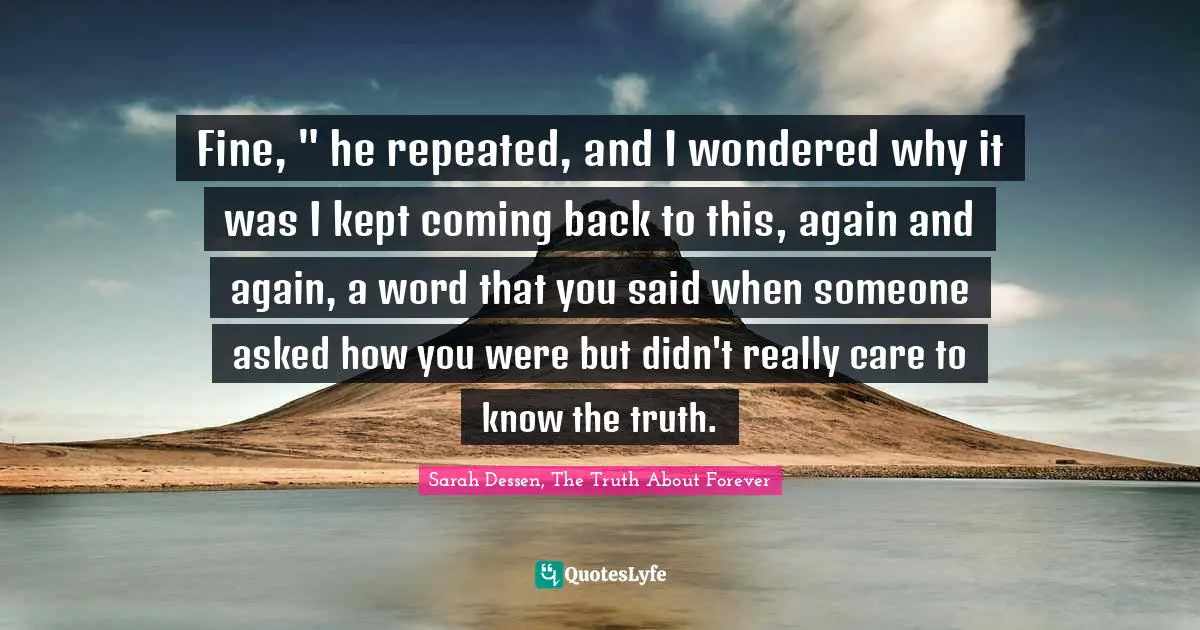 Fine, " he repeated, and I wondered why it was I kept coming back to this, again and again, a word that you said when someone asked how you were but didn't really care to know the truth.