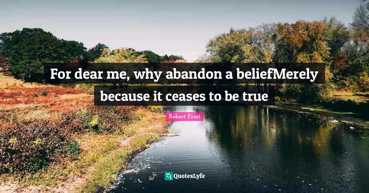 For dear me, why abandon a beliefMerely because it ceases to be true