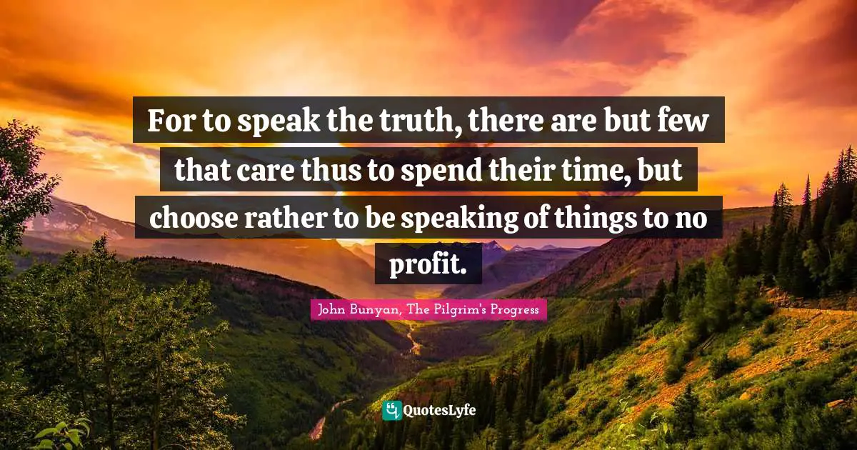 For to speak the truth, there are but few that care thus to spend their time, but choose rather to be speaking of things to no profit.