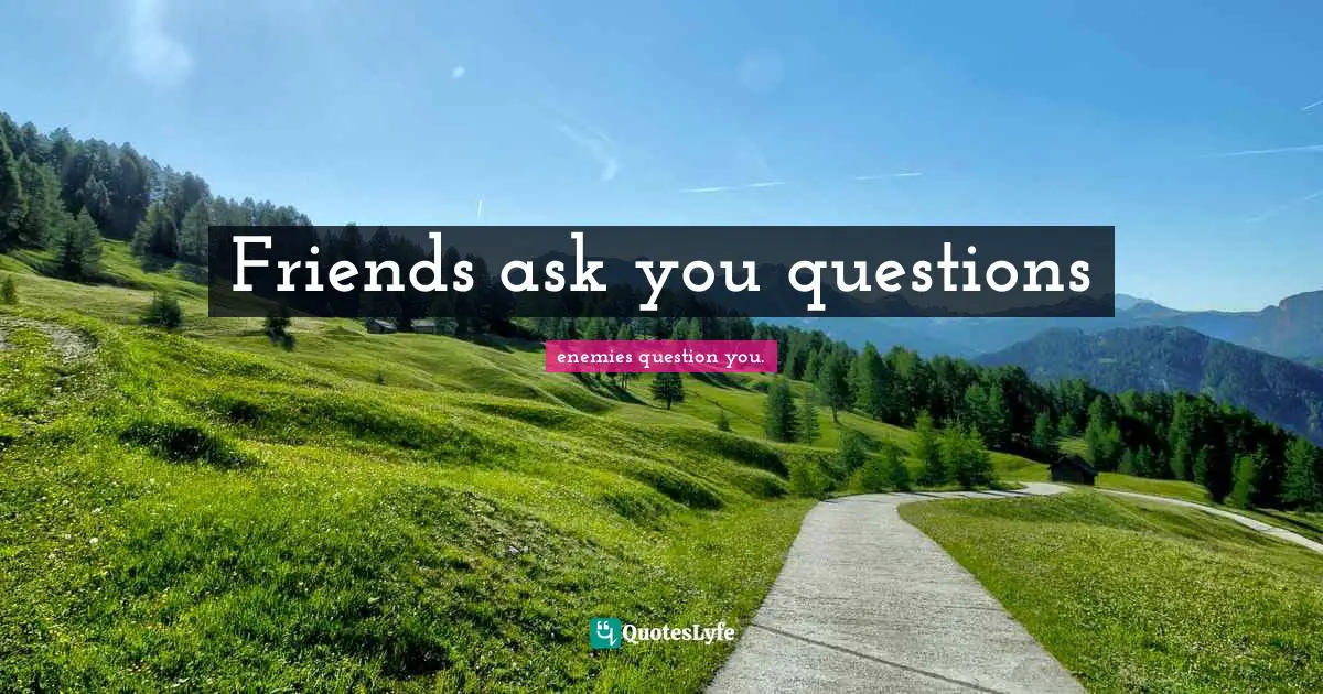 Friends ask you questions