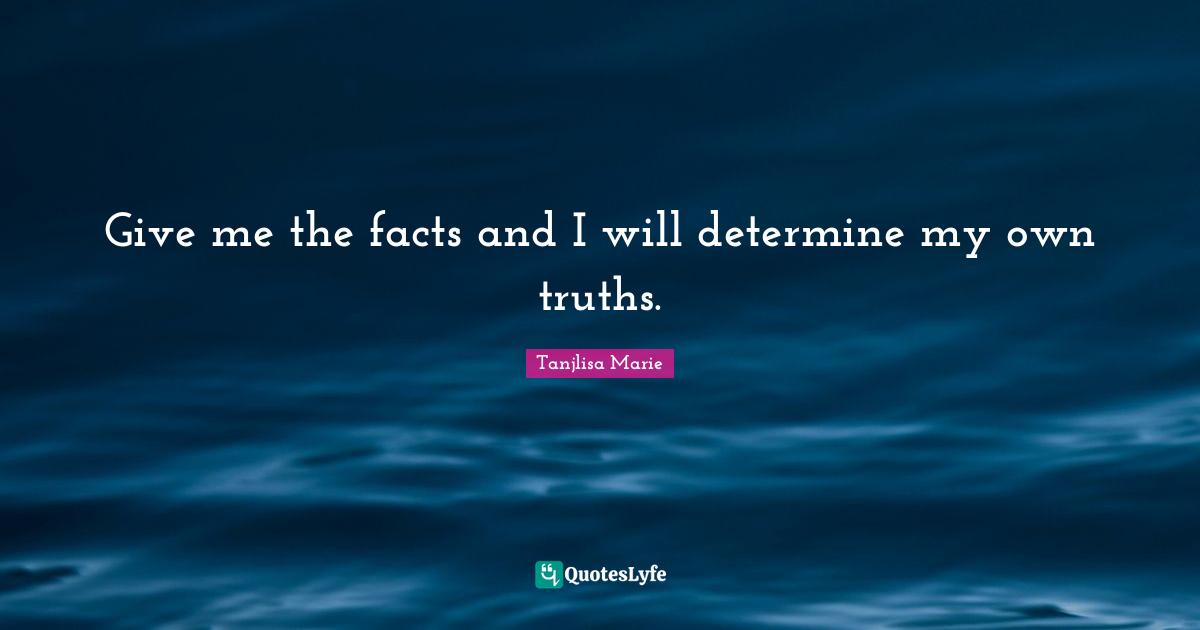 Knowlede Quotes: "Give me the facts and I will determine my own truths."