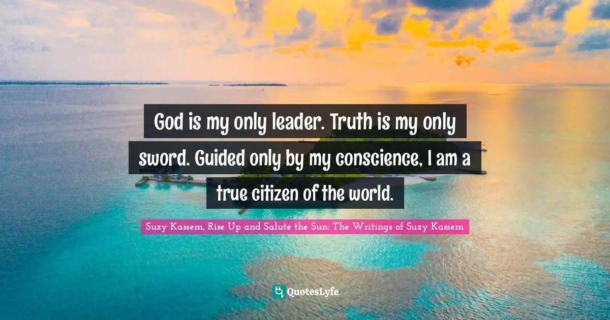 God is my only leader. Truth is my only sword. Guided only by my conscience, I am a true citizen of the world.
