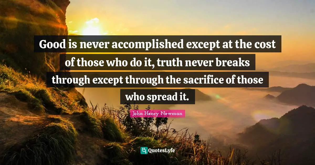 Good is never accomplished except at the cost of those who do it, truth never breaks through except through the sacrifice of those who spread it.