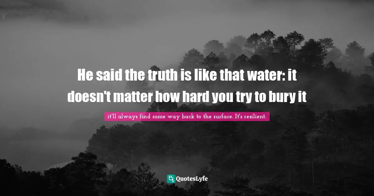 He said the truth is like that water: it doesn't matter how hard you try to bury it