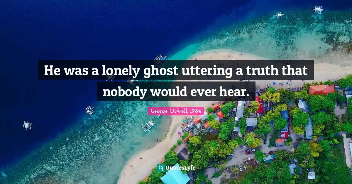 George Orwell, 1984 Quotes: He was a lonely ghost uttering a truth that nobody would ever hear.