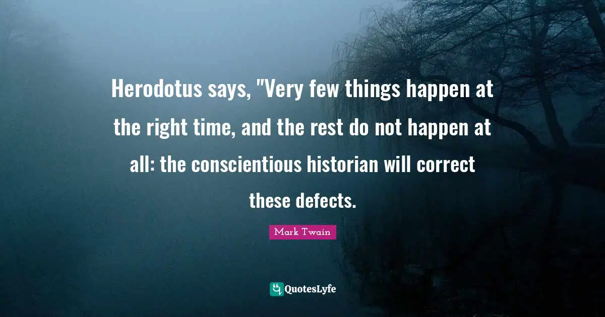Herodotus says, "Very few things happen at the right time, and the rest do not happen at all: the conscientious historian will correct these defects.