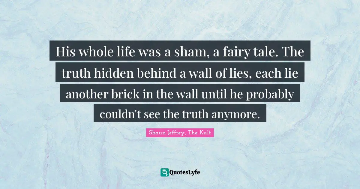 His whole life was a sham, a fairy tale. The truth hidden behind a wall of lies, each lie another brick in the wall until he probably couldn't see the truth anymore.