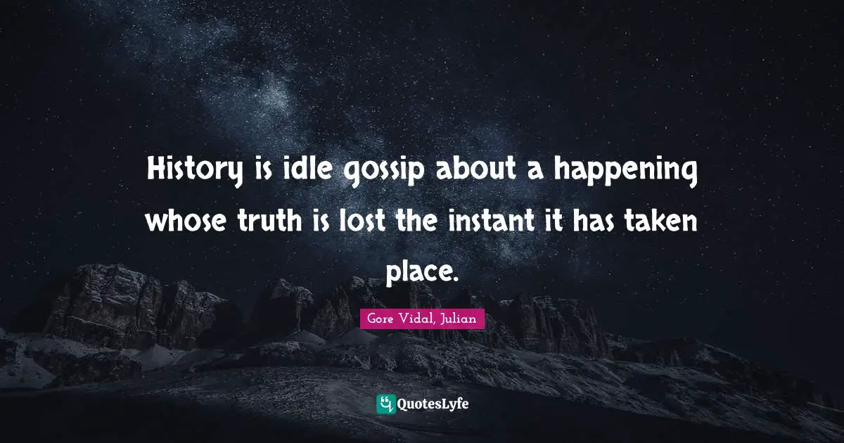 History is idle gossip about a happening whose truth is lost the instant it has taken place.
