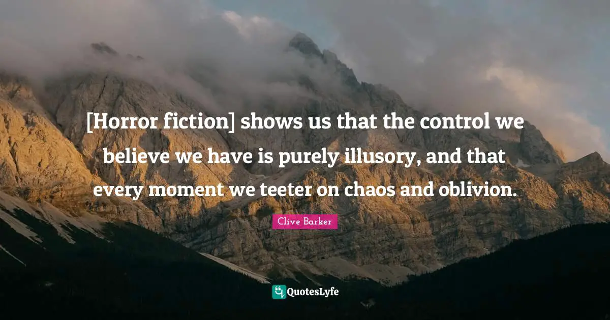 [Horror fiction] shows us that the control we believe we have is purely illusory, and that every moment we teeter on chaos and oblivion.