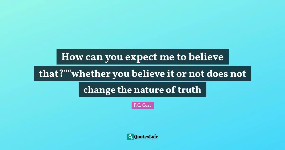 How can you expect me to believe that?""whether you believe it or not does not change the nature of truth