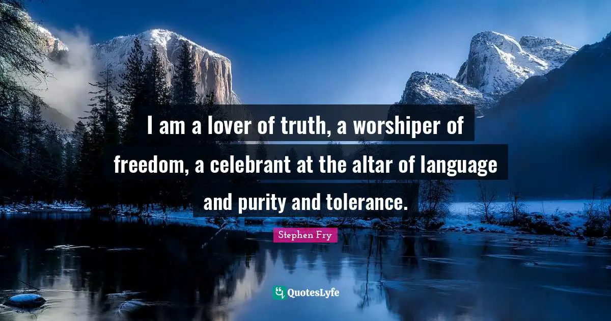 I am a lover of truth, a worshiper of freedom, a celebrant at the altar of language and purity and tolerance.