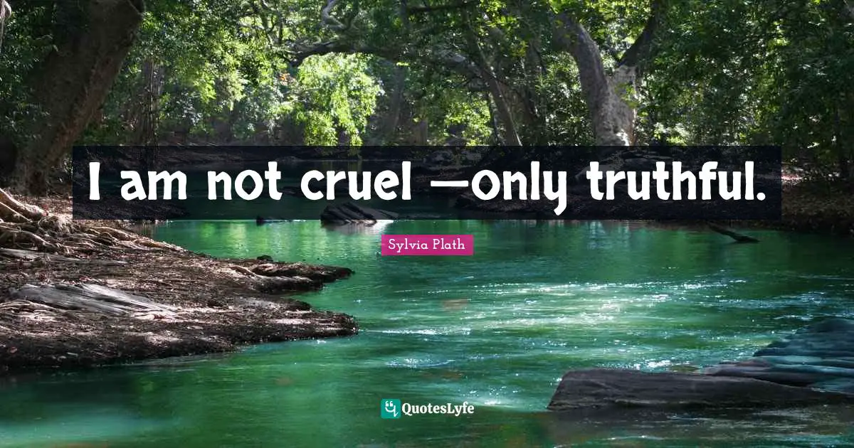 I am not cruel —only truthful.
