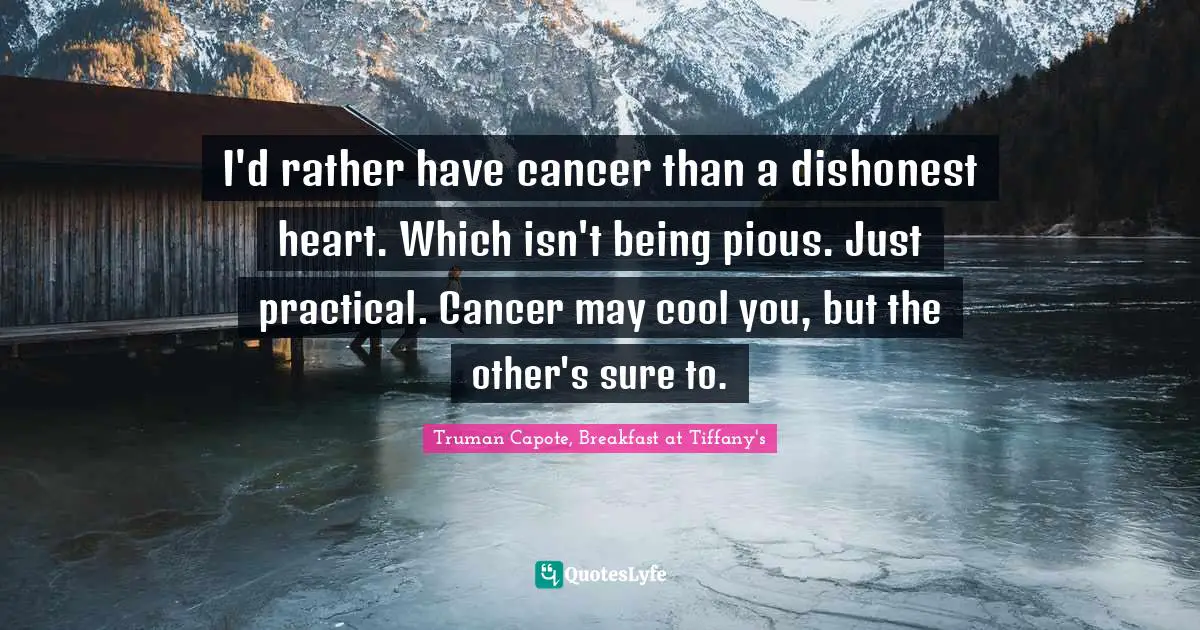 I'd rather have cancer than a dishonest heart. Which isn't being pious. Just practical. Cancer may cool you, but the other's sure to.