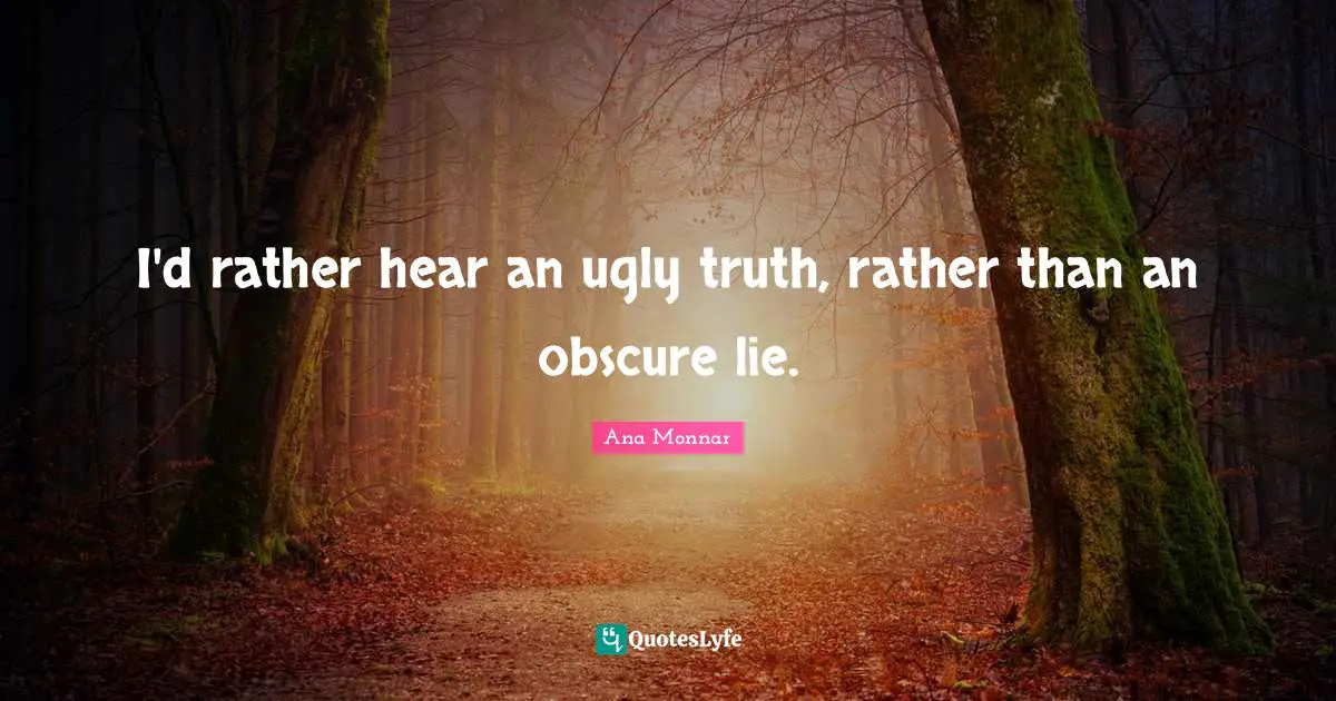 I'd rather hear an ugly truth, rather than an obscure lie.