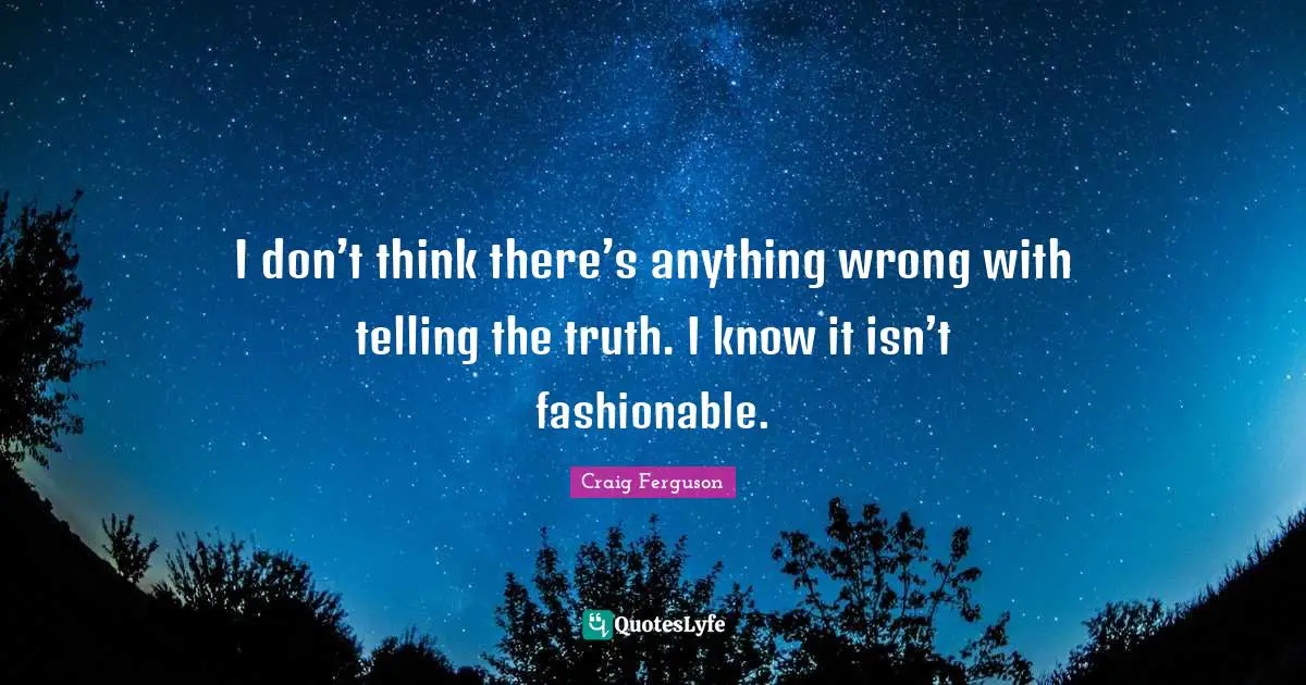 Craig Ferguson Quotes: "I don’t think there’s anything wrong with telling the truth. I know it isn’t fashionable."