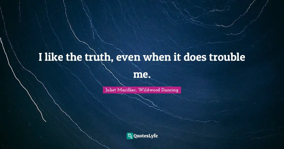 I like the truth, even when it does trouble me.