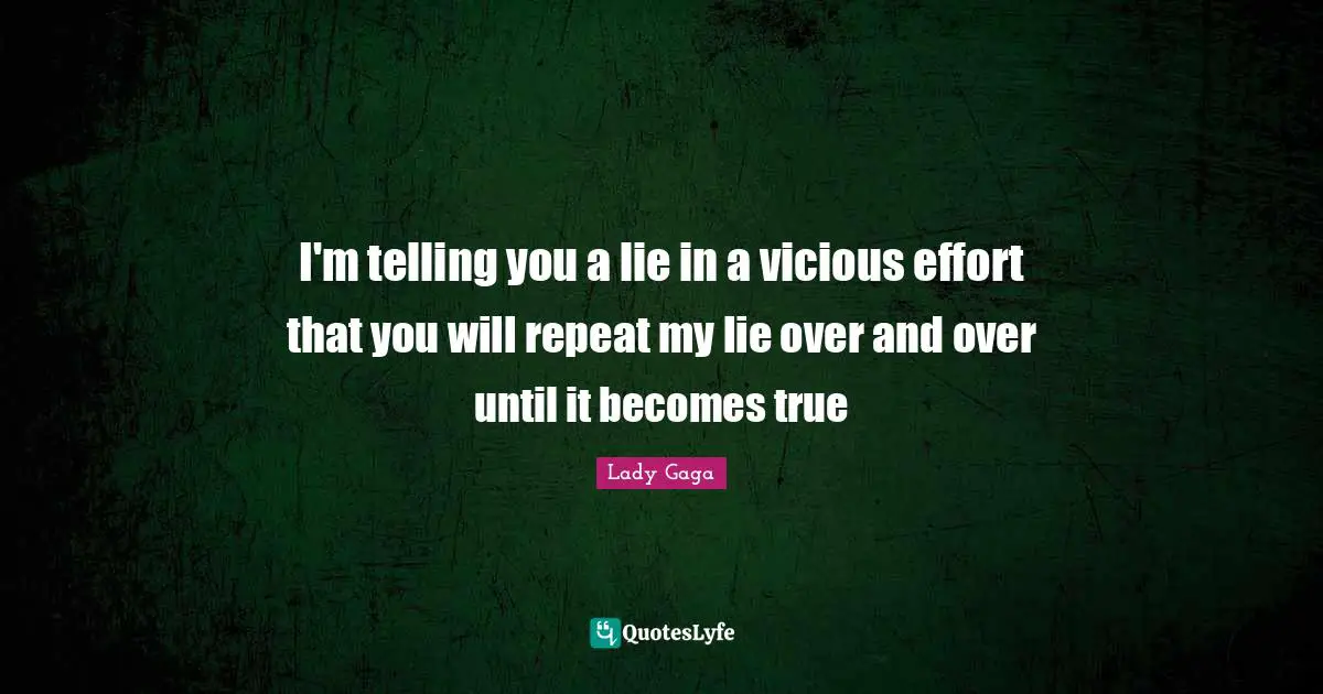 I'm telling you a lie in a vicious effort that you will repeat my lie over and over until it becomes true