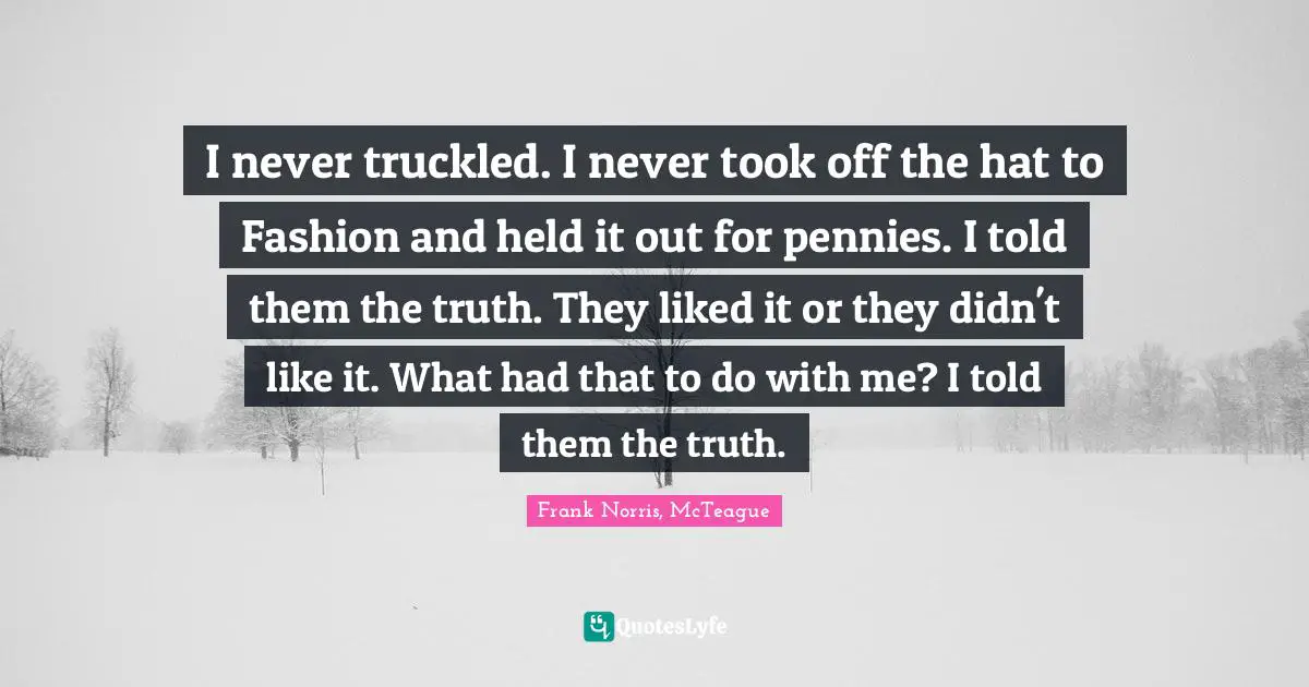 J. Frank Norris Quotes: "I never truckled. I never took off the hat to Fashion and held it out for pennies. I told them the truth. They liked it or they didn't like it. What had that to do with me? I told them the truth."