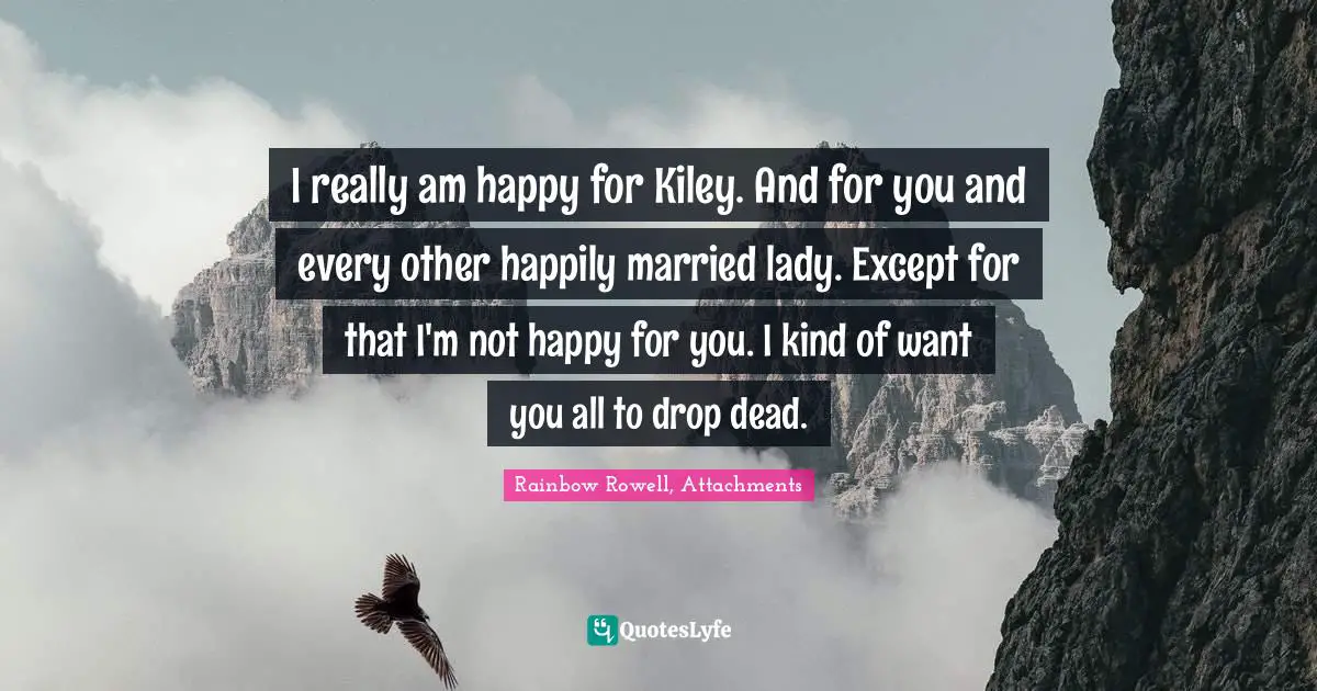 I really am happy for Kiley. And for you and every other happily married lady. Except for that I'm not happy for you. I kind of want you all to drop dead.