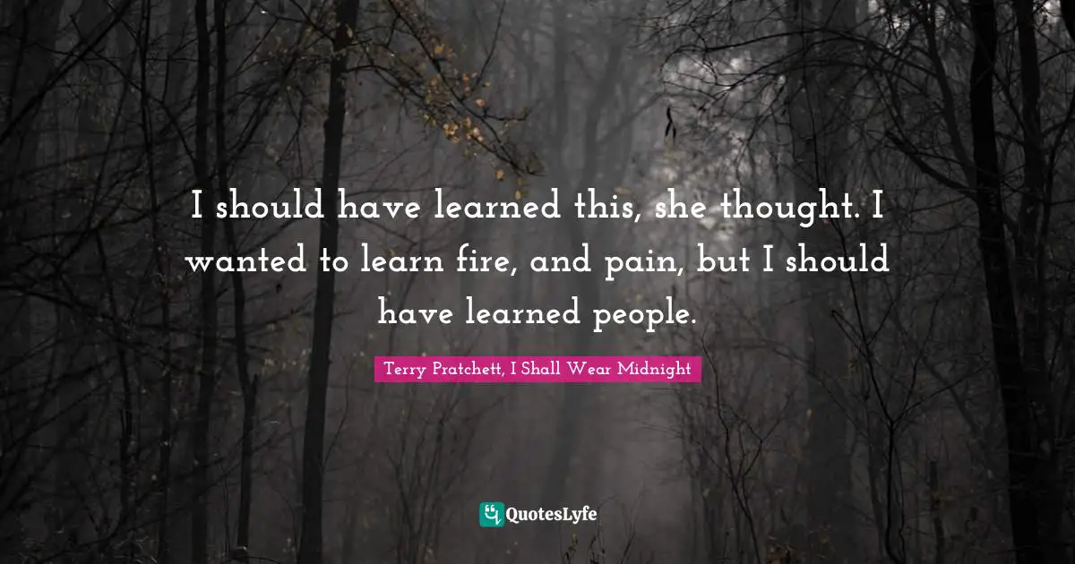 Pratchett Quotes: "I should have learned this, she thought. I wanted to learn fire, and pain, but I should have learned people."