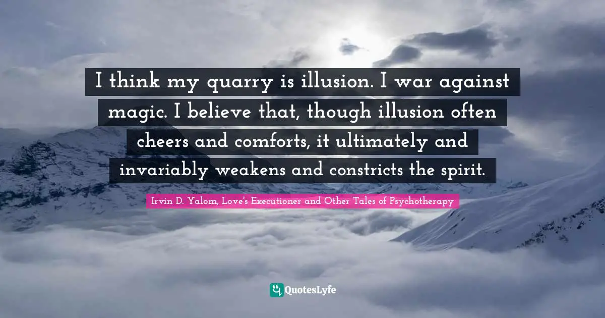 I think my quarry is illusion. I war against magic. I believe that, though illusion often cheers and comforts, it ultimately and invariably weakens and constricts the spirit.