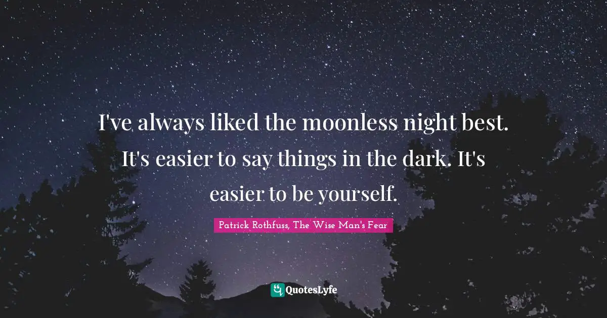 I've always liked the moonless night best. It's easier to say things in the dark. It's easier to be yourself.
