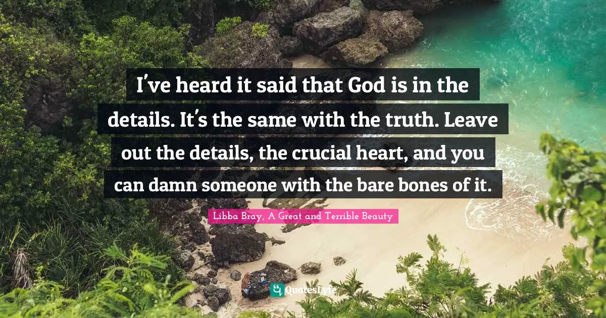 I've heard it said that God is in the details. It's the same with the truth. Leave out the details, the crucial heart, and you can damn someone with the bare bones of it.