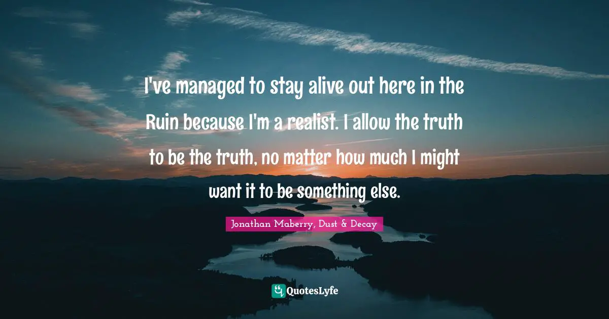 I've managed to stay alive out here in the Ruin because I'm a realist. I allow the truth to be the truth, no matter how much I might want it to be something else.