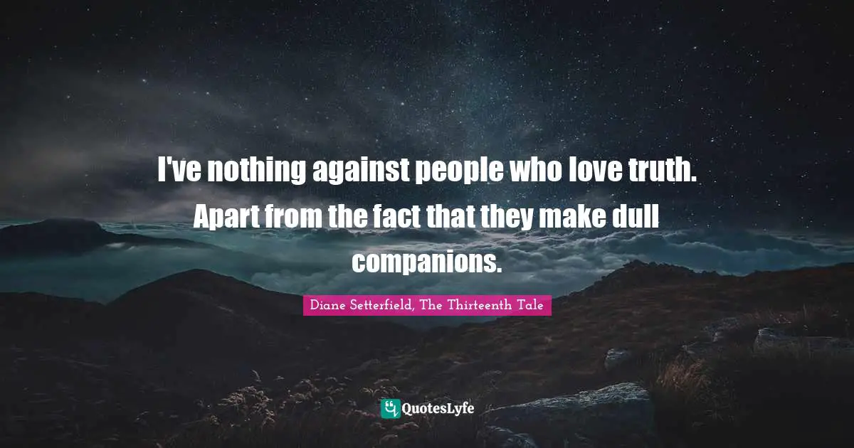 I've nothing against people who love truth. Apart from the fact that they make dull companions.