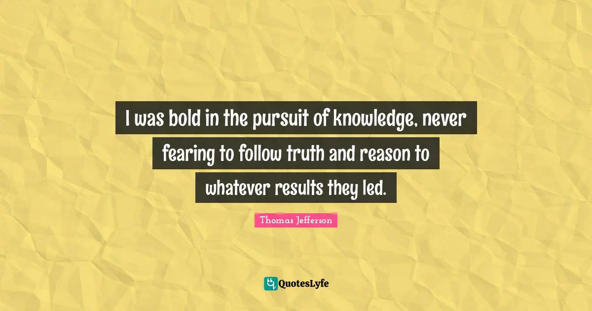Lifelong Learning Quotes: "I was bold in the pursuit of knowledge, never fearing to follow truth and reason to whatever results they led."