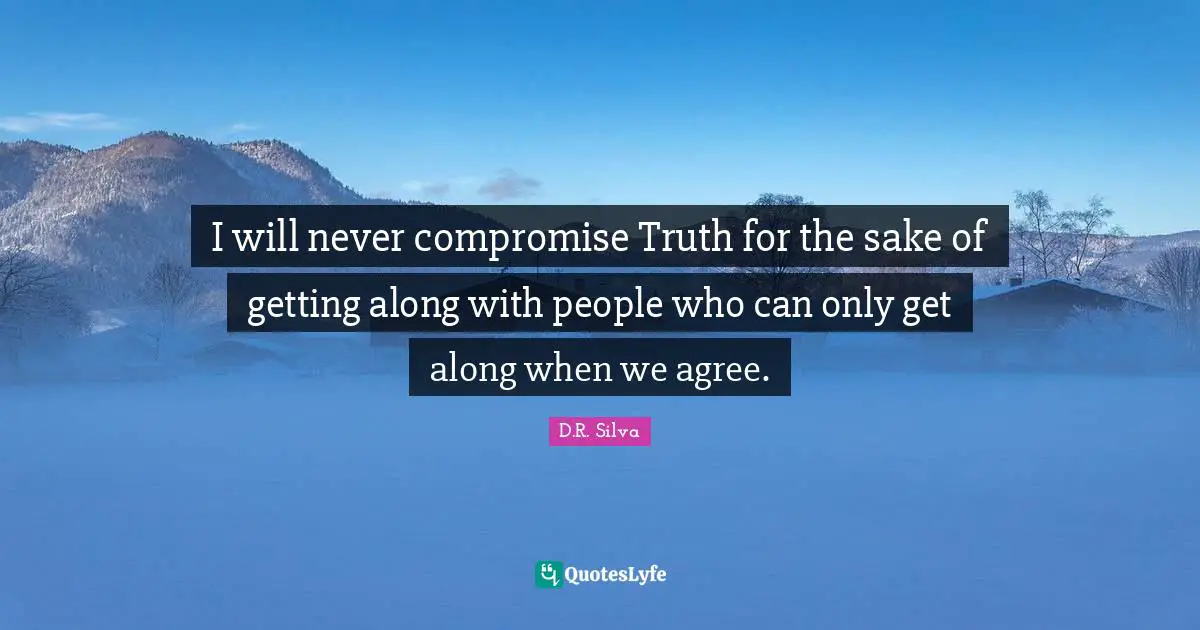 I will never compromise Truth for the sake of getting along with people who can only get along when we agree.