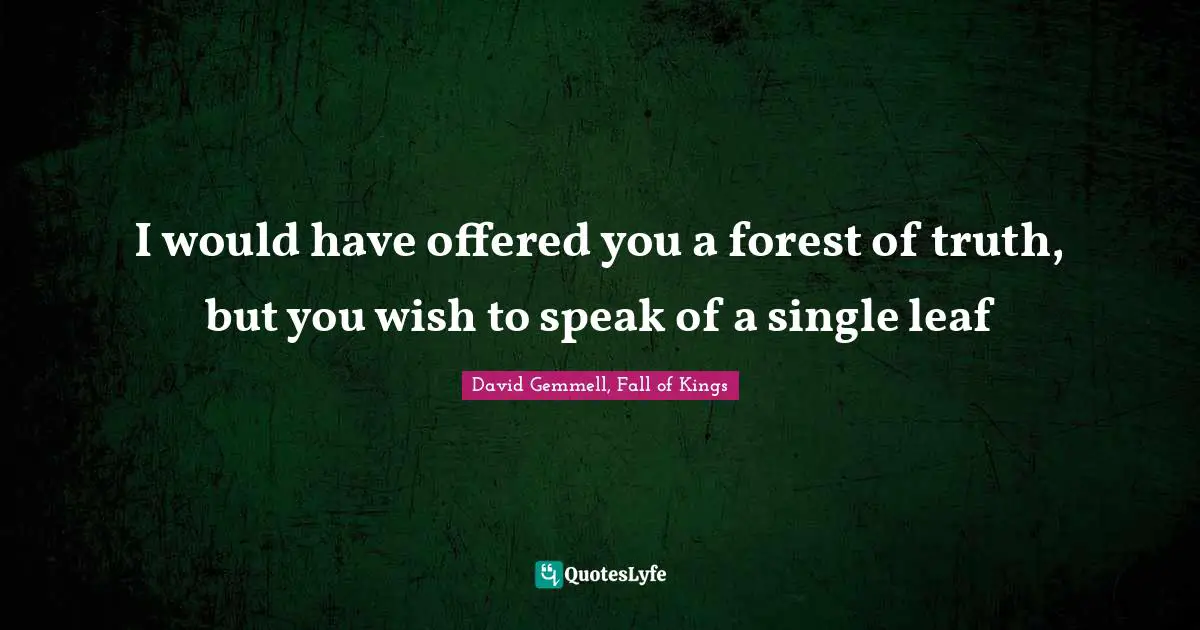 I would have offered you a forest of truth, but you wish to speak of a single leaf