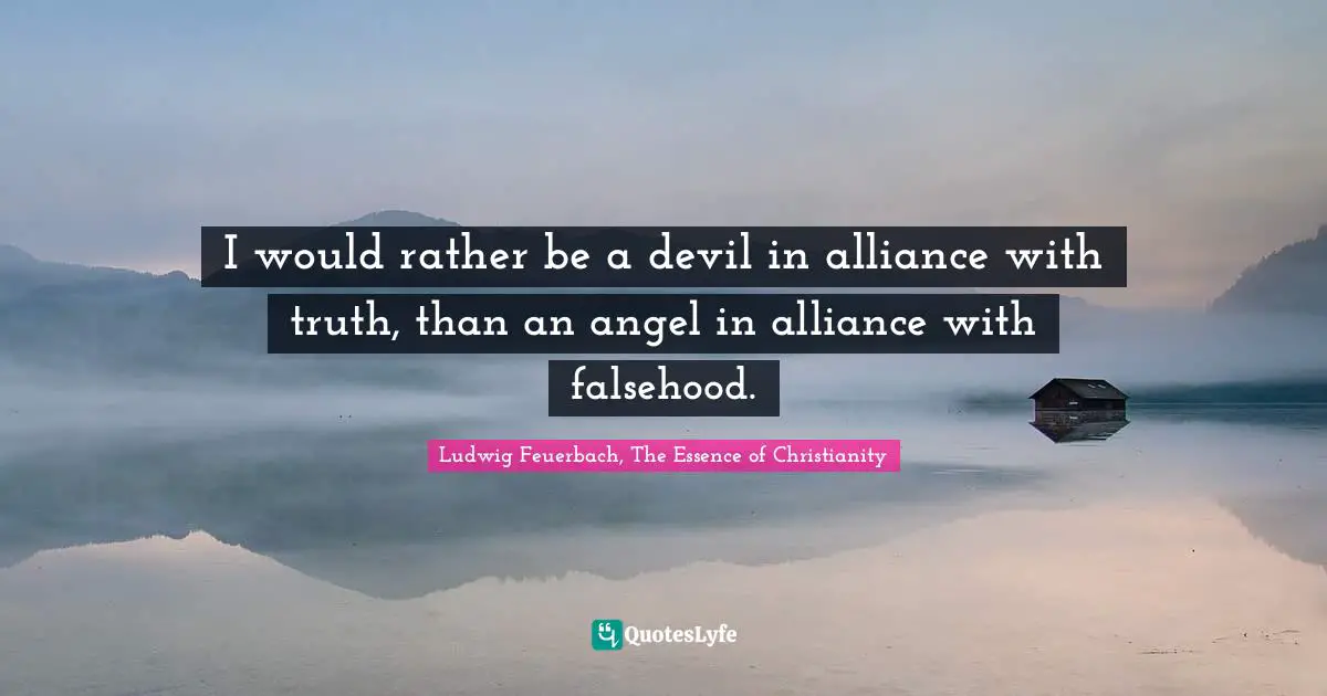 I would rather be a devil in alliance with truth, than an angel in alliance with falsehood.