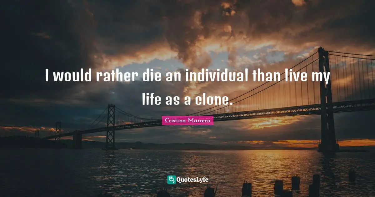I would rather die an individual than live my life as a clone.