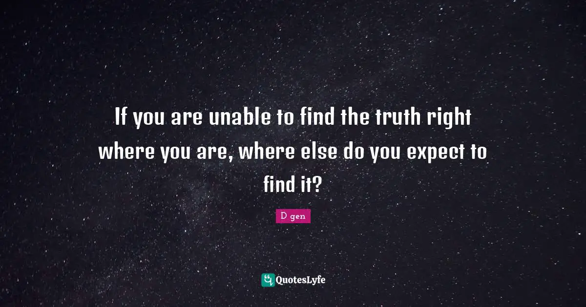 If you are unable to find the truth right where you are, where else do you expect to find it?