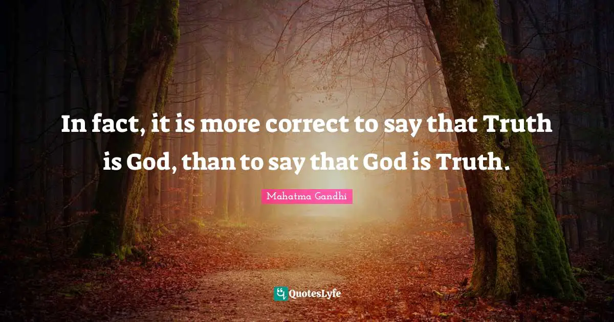 In fact, it is more correct to say that Truth is God, than to say that God is Truth.