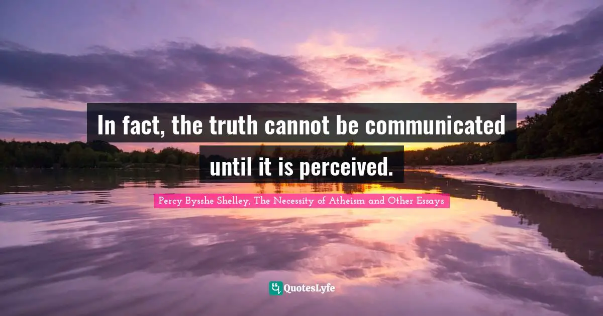 Percy Bysshe Shelley, The Necessity Of Atheism And Other Essays Quotes: "In fact, the truth cannot be communicated until it is perceived."