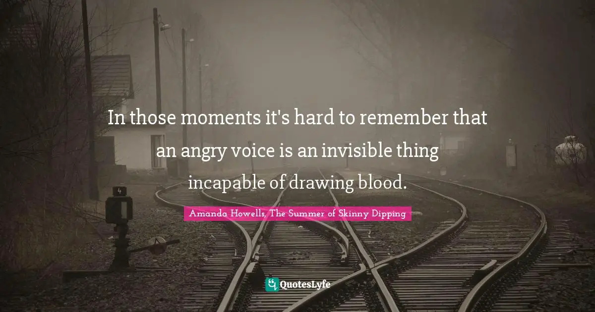 In those moments it's hard to remember that an angry voice is an invisible thing incapable of drawing blood.