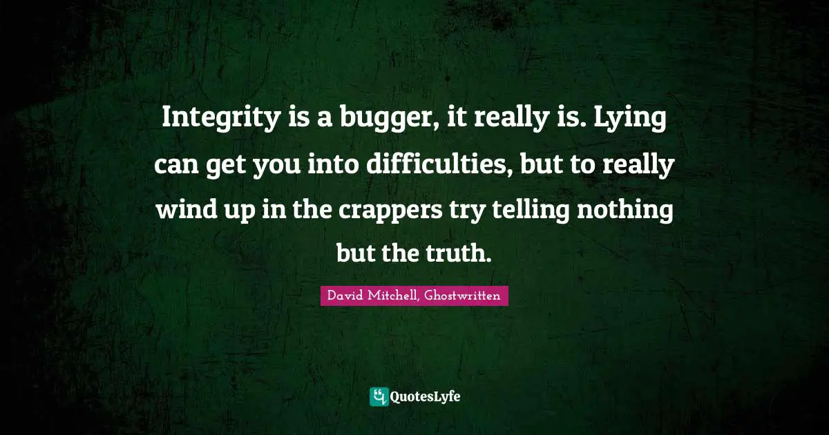 Integrity is a bugger, it really is. Lying can get you into difficulties, but to really wind up in the crappers try telling nothing but the truth.
