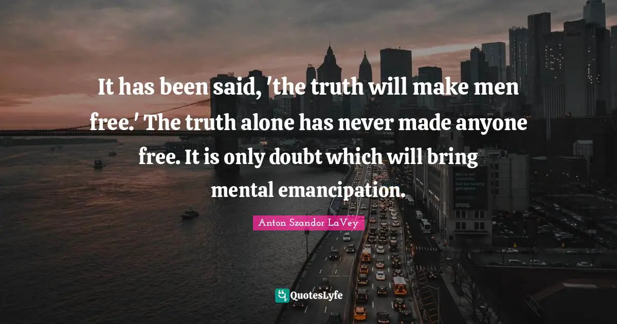It has been said, 'the truth will make men free.' The truth alone has never made anyone free. It is only doubt which will bring mental emancipation.