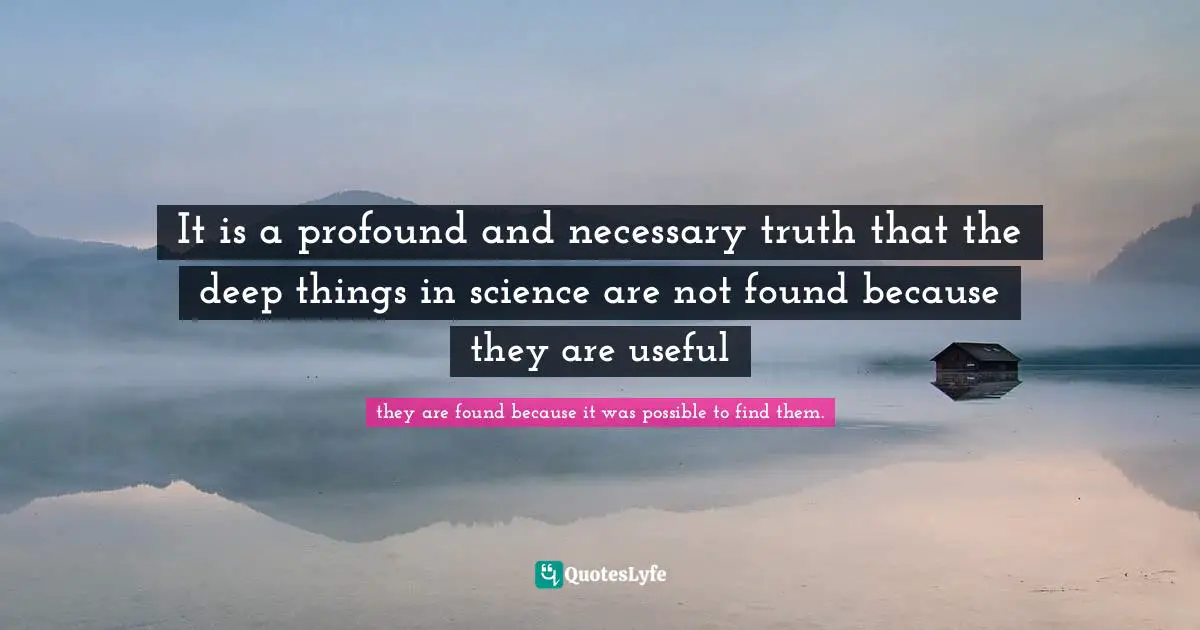 It is a profound and necessary truth that the deep things in science are not found because they are useful