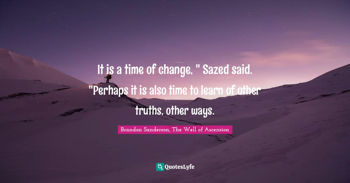It is a time of change, '' Sazed said. ''Perhaps it is also time to learn of other truths, other ways.