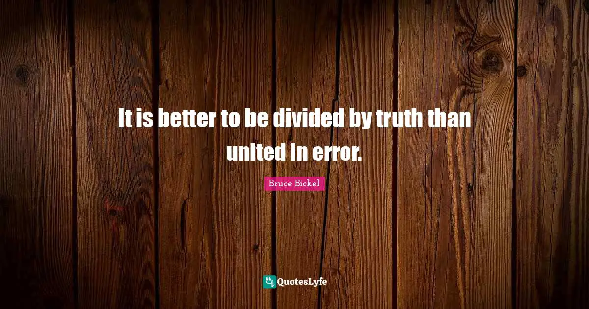 It is better to be divided by truth than united in error.