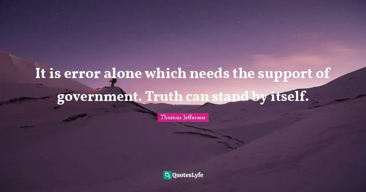 Thomas Jefferson Quotes: "It is error alone which needs the support of government. Truth can stand by itself."