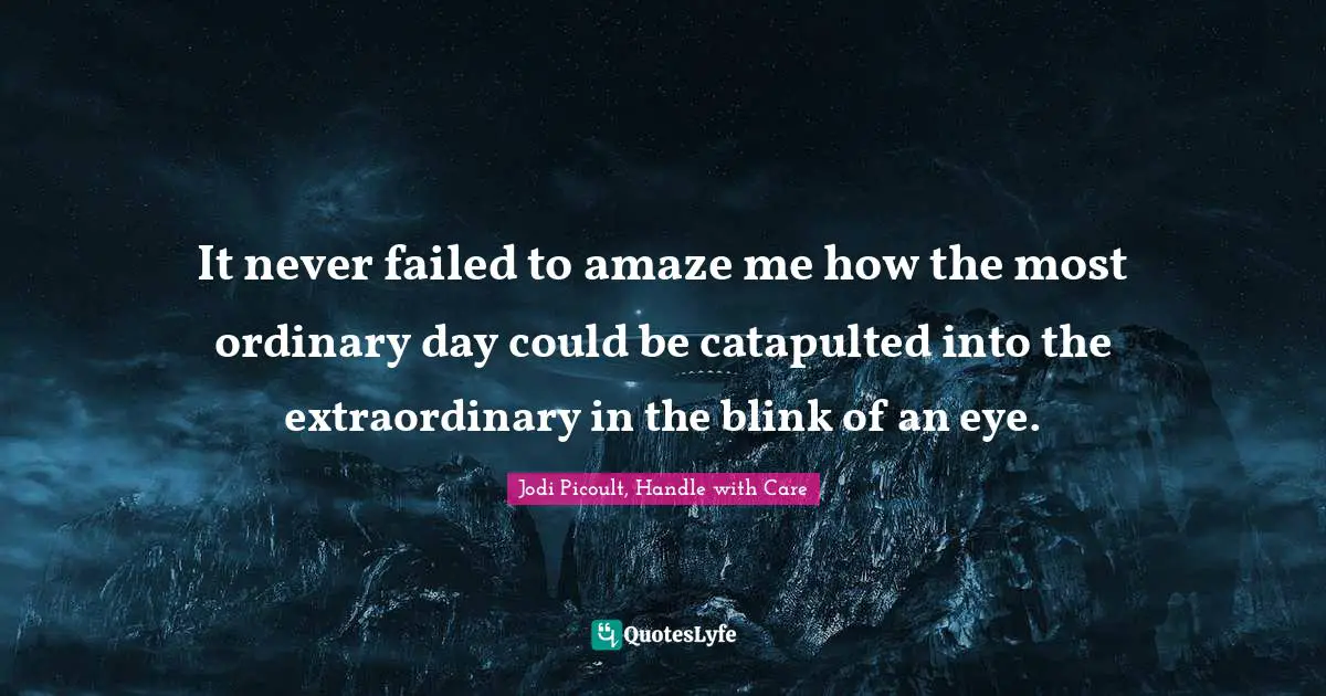 It never failed to amaze me how the most ordinary day could be catapulted into the extraordinary in the blink of an eye.