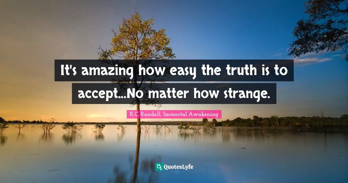 K.C. Randall, Immortal Awakening Quotes: "It's amazing how easy the truth is to accept...No matter how strange."