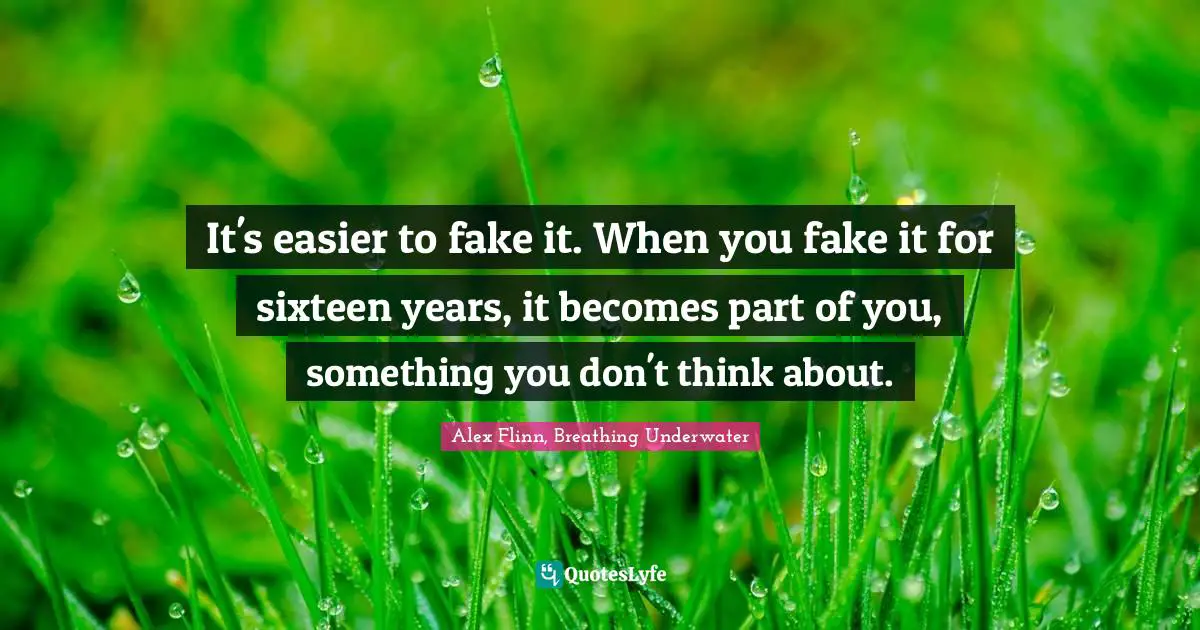 It's easier to fake it. When you fake it for sixteen years, it becomes part of you, something you don't think about.