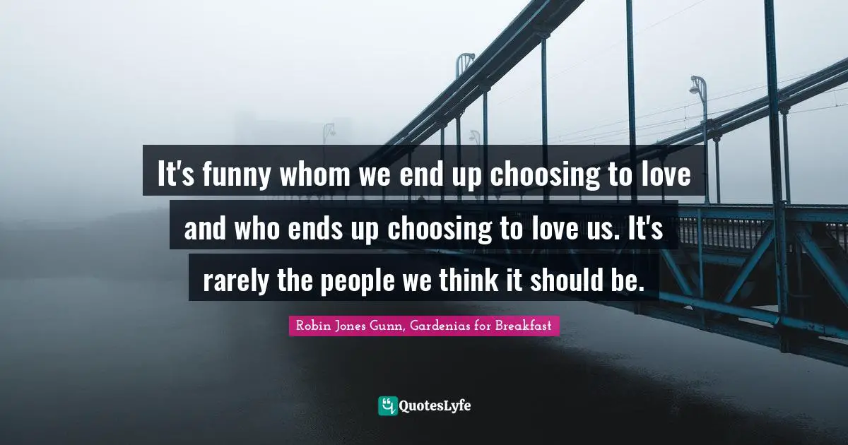 It's funny whom we end up choosing to love and who ends up choosing to love us. It's rarely the people we think it should be.