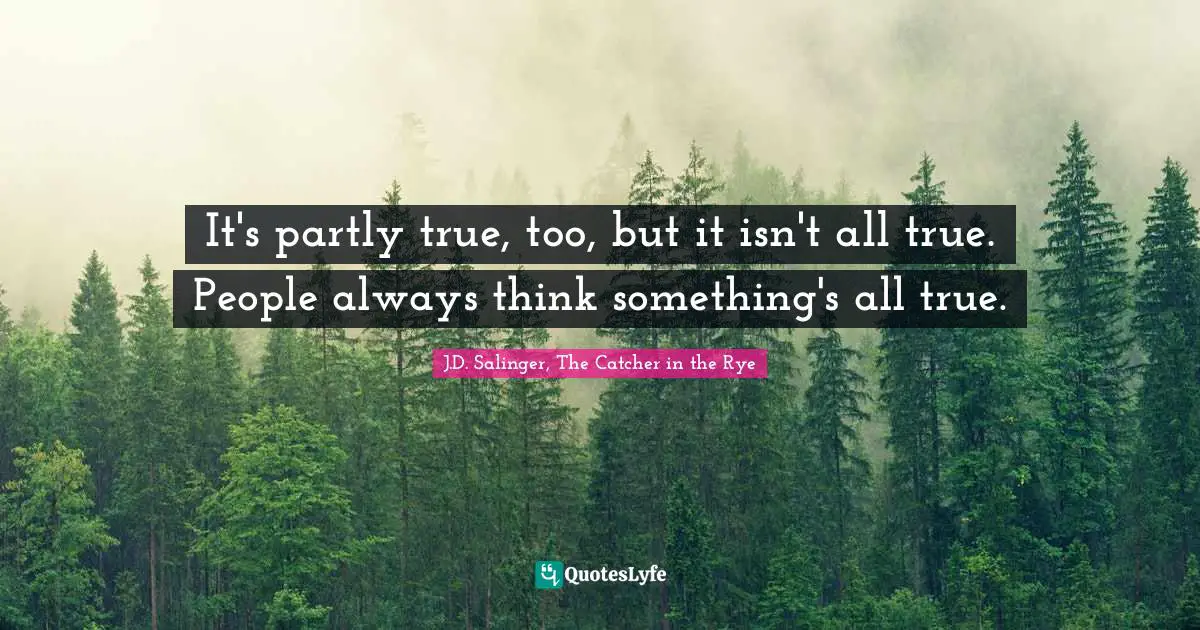 It's partly true, too, but it isn't all true. People always think something's all true.