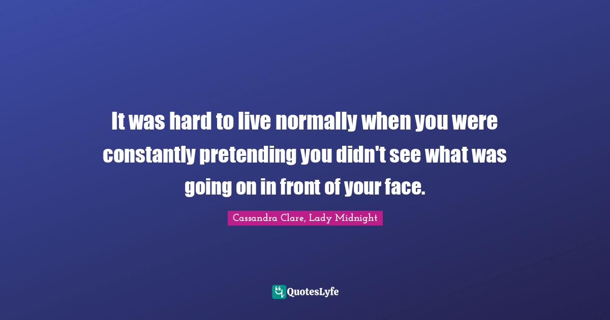 Cassandra Clare Quotes: "It was hard to live normally when you were constantly pretending you didn't see what was going on in front of your face."